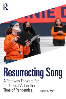 Resurrecting Song: A Pathway Forward for the Choral Art in the Time of Pandemics by Moy, Wendy K.