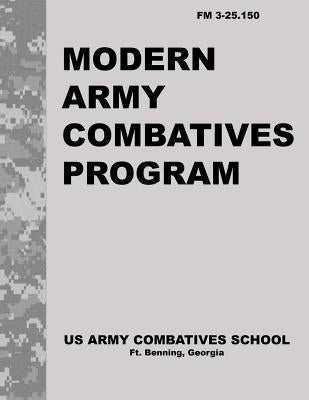 Modern Army Combatives Program: FM 3.25-150 by United States Army Combatives School