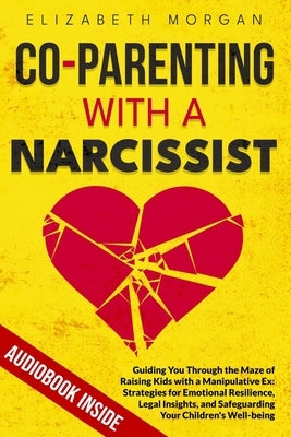 Co-Parenting with a Narcissist: Guiding You Through the Maze of Raising Kids with a Manipulative Ex: Strategies for Emotional Resilience, Legal Insigh by Morgan, Elizabeth