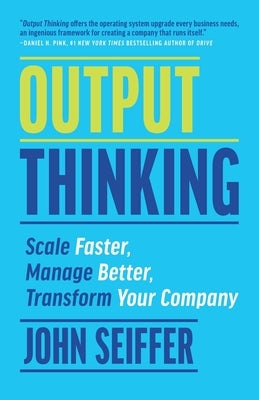 Output Thinking: Scale Faster, Manage Better, Transform Your Company by Seiffer, John