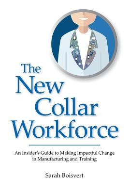 The New Collar Workforce: An Insider's Guide to Making Impactful Changes to Manufacturing and Training by Boisvert, Sarah