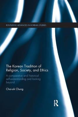 The Korean Tradition of Religion, Society, and Ethics: A Comparative and Historical Self-understanding and Looking Beyond by Chung, Chai-Sik