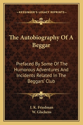 The Autobiography Of A Beggar: Prefaced By Some Of The Humorous Adventures And Incidents Related In The Beggars' Club by Friedman, I. K.