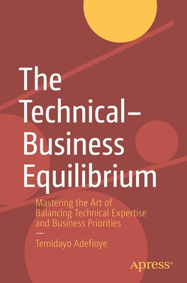 The Technical-Business Equilibrium: Mastering the Art of Balancing Technical Expertise and Business Priorities by Adefioye, Temidayo