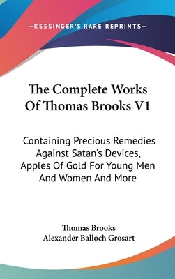 The Complete Works Of Thomas Brooks V1: Containing Precious Remedies Against Satan's Devices, Apples Of Gold For Young Men And Women And More by Brooks, Thomas