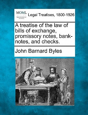 A treatise of the law of bills of exchange, promissory notes, bank-notes, and checks. by Byles, John Barnard