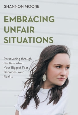 Embracing Unfair Situations: Persevering through the Pain when Your Biggest Fear Becomes Your Reality by Moore, Shannon