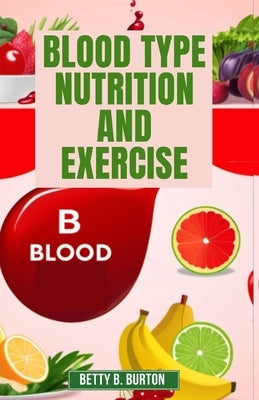 Blood Type Nutrition and Exercise: Optimize Your Diet and Fitness Routine for Your Blood Type by Burton, Betty B.