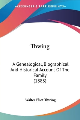 Thwing: A Genealogical, Biographical And Historical Account Of The Family (1883) by Thwing, Walter Eliot