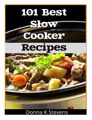101 Best Slow Cooker Recipes: No Mess, No Hassle, No Worries - The Perfect Way The Perfect Way To A Perfect Meal by Stevens, Donna K.
