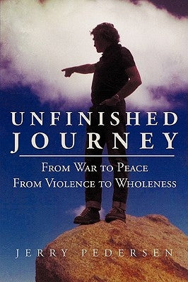 Unfinished Journey: From War to Peace from Violence to Wholeness by Jerry Pedersen, Pedersen