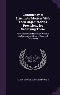 Congruency of Scientists' Motives With Their Organizations' Provisions for Satisfying Them: Its Relationship to Motivation, Affective job Experiences, by Farris, George F.