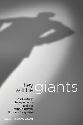 They Will Be Giants: 21st Century Entrepreneurs and the Purpose-Driven Business Ecosystem by Wilson, Robert Kim