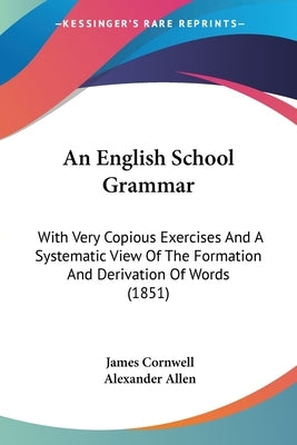 An English School Grammar: With Very Copious Exercises And A Systematic View Of The Formation And Derivation Of Words (1851) by Cornwell, James
