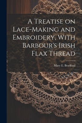 A Treatise on Lace-making and Embroidery, With Barbour's Irish Flax Thread by [Bradford, Mary E. ]. [From Old Catalog]