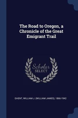 The Road to Oregon, a Chronicle of the Great Emigrant Trail by Ghent, William J. 1866-1942