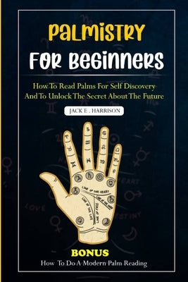 Palmistry for Beginners: How to read palms for self discovery and to unlock the secret about the future by Harrison, Jack E.