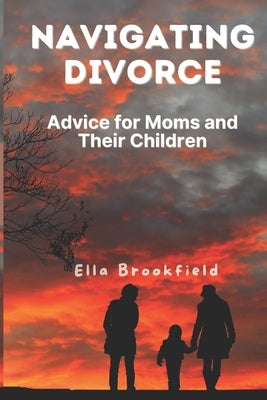 Navigating Divorce: Advice for Moms and Their Children by Brookfield, Ella