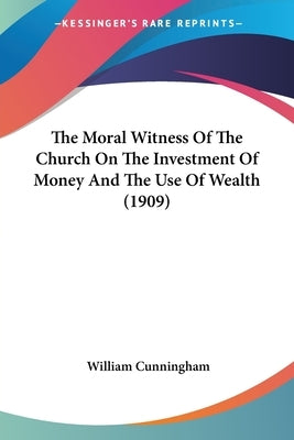 The Moral Witness Of The Church On The Investment Of Money And The Use Of Wealth (1909) by Cunningham, William