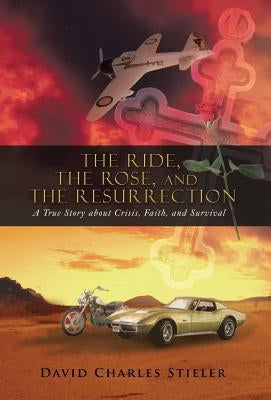 The Ride, the Rose, and the Resurrection: A True Story about Crisis, Faith, and Survival by Stieler, David Charles