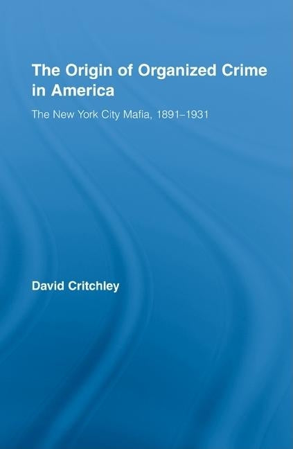 The Origin of Organized Crime in America: The New York City Mafia, 1891-1931 by Critchley, David