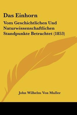 Das Einhorn: Vom Geschichtlichen Und Naturwissenschaftlichen Standpunkte Betrachtet (1853) by Muller, John Wilhelm Von
