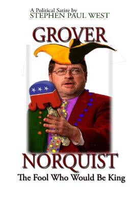Grover Norquist The Fool Who Would Be King: Rise of a GOP Dictator by West, Stephen Paul