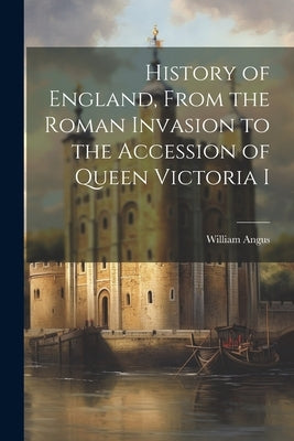 History of England, From the Roman Invasion to the Accession of Queen Victoria I by Angus, William