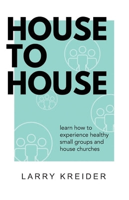 House To House: A manual to help you experience healthy small groups and house churches by Kreider, Larry