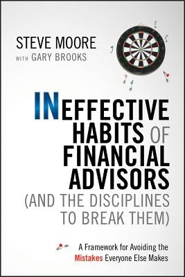 Ineffective Habits of Financial Advisors (and the Disciplines to Break Them): A Framework for Avoiding the Mistakes Everyone Else Makes by Moore, Steve