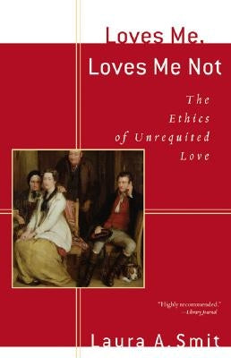 Loves Me, Loves Me Not: The Ethics of Unrequited Love by Smit, Laura A.