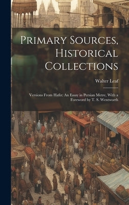Primary Sources, Historical Collections: Versions From Hafiz: An Essay in Persian Metre, With a Foreword by T. S. Wentworth by Leaf, Walter
