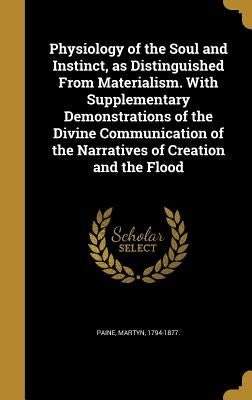 Physiology of the Soul and Instinct, as Distinguished From Materialism. With Supplementary Demonstrations of the Divine Communication of the Narrative by Paine, Martyn 1794-1877