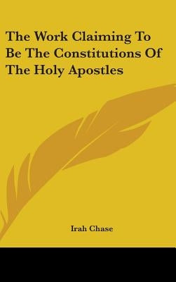 The Work Claiming To Be The Constitutions Of The Holy Apostles by Chase, Irah