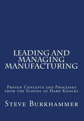 Leading & Managing Manufacturing: Proven Concepts and Processes From the School of Hard Knocks by Burkhammer, Steve