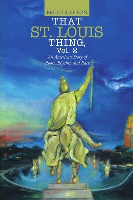 That St. Louis Thing, Vol. 2: An American Story of Roots, Rhythm and Race by Olson, Bruce R.