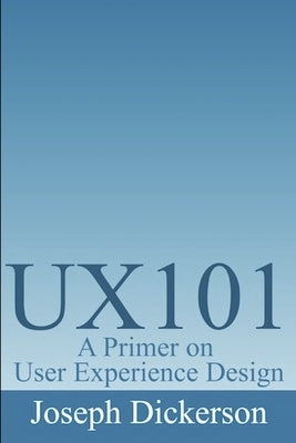 Ux101: A Primer on User Experience Design by Dickerson, Joseph C.