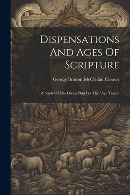 Dispensations And Ages Of Scripture: A Study Of The Divine Plan For The "age Times" by George Brinton McClellan Clouser