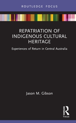 Repatriation of Indigenous Cultural Heritage: Experiences of Return in Central Australia by M. Gibson, Jason