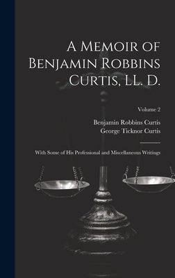 A Memoir of Benjamin Robbins Curtis, LL. D.: With Some of his Professional and Miscellaneous Writings; Volume 2 by Curtis, George Ticknor