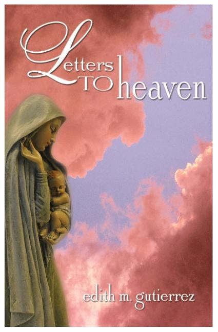 Letters to Heaven: Letters of love and sorrow from Mothers and Fathers to their children lost to abortion by Gutierrez, Edith Marie