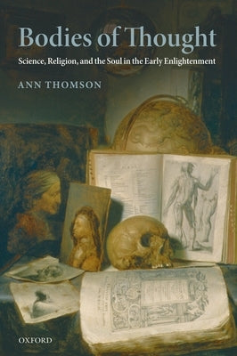 Bodies of Thought: Science, Religion, and the Soul in the Early Enlightenment by Thomson, Ann