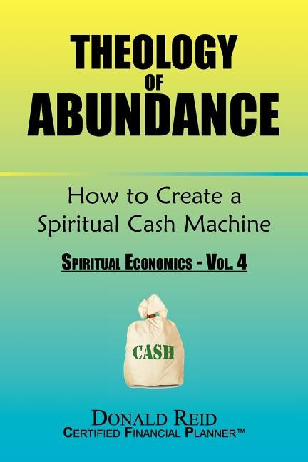 Theology of Abundance: How to Create a Spiritual Cash Machine: (Spiritual Economics - Vol. 4) by Reid, Donald