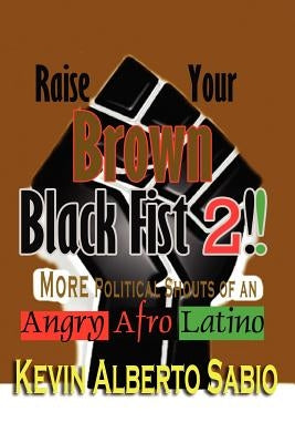 Raise Your Brown Black Fist 2: MORE Political Shouts of an Angry Afro Latino by Sabio, Kevin Alberto