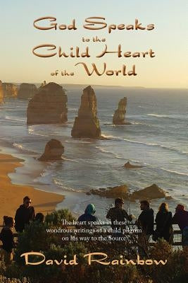 God Speaks to the Child Heart of the World: The heart speaks in these wondrous writings of a child warrior on his way to the Source by Rainbow, David