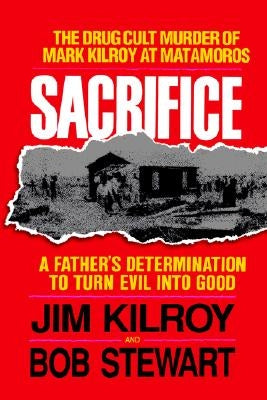 The Sacrifice: The Tragic Cult Murder of Mark Kilroy in Matamoros: A Father's Determination to Turn Evil Into Good by Kilroy, Jim