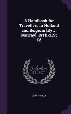 A Handbook for Travellers in Holland and Belgium [By J. Murray]. 19Th-21St Ed by Murray, John