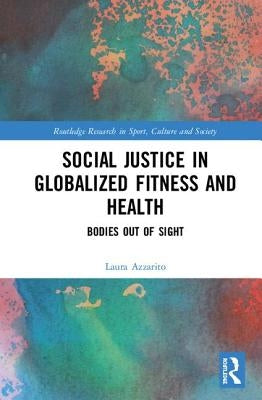 Social Justice in Globalized Fitness and Health: Bodies Out of Sight by Azzarito, Laura