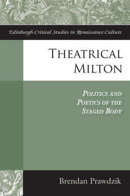 Theatrical Milton: Politics and Poetics of the Staged Body by Prawdzik, Brendan