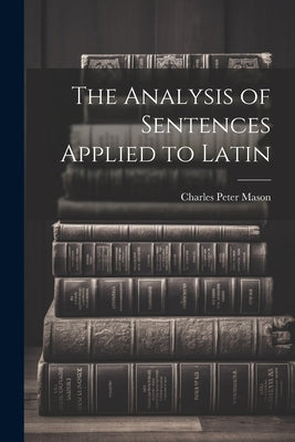 The Analysis of Sentences Applied to Latin by Mason, Charles Peter